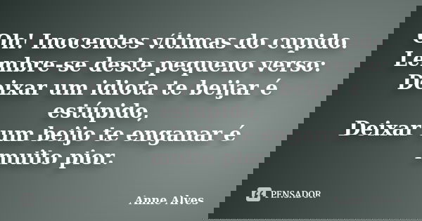 Oh! Inocentes vítimas do cupido. Lembre-se deste pequeno verso: Deixar um idiota te beijar é estúpido, Deixar um beijo te enganar é muito pior.... Frase de Anne Alves.