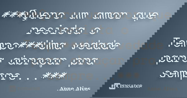 ***Quero um amor que resista o Tempo***Uma vedade para abraçar pra sempre...***... Frase de Anne Alves.