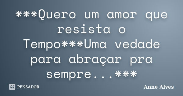 ***Quero um amor que resista o Tempo***Uma vedade para abraçar pra sempre...***... Frase de Anne Alves.