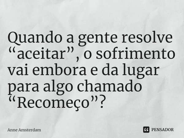 ⁠Quando a gente resolve “aceitar”, o sofrimento vai embora e da lugar para algo chamado “Recomeço”?... Frase de Anne Amsterdam.