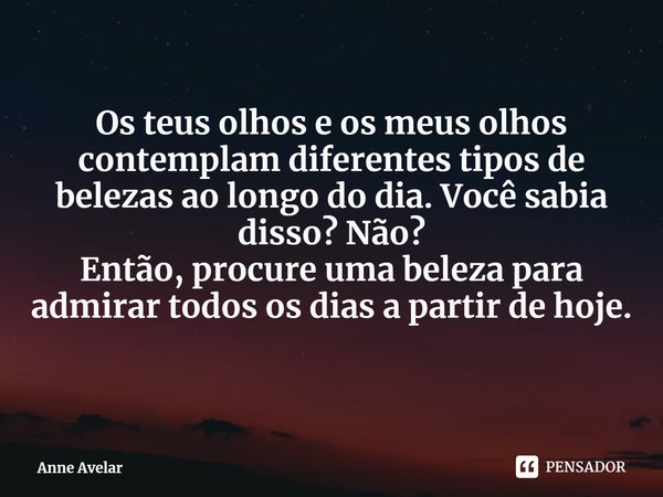 ⁠Os teus olhos e os meus olhos contemplam diferentes tipos de belezas ao longo do dia. Você sabia disso? Não?
Então, procure uma beleza para admirar todos os di... Frase de Anne Avelar.