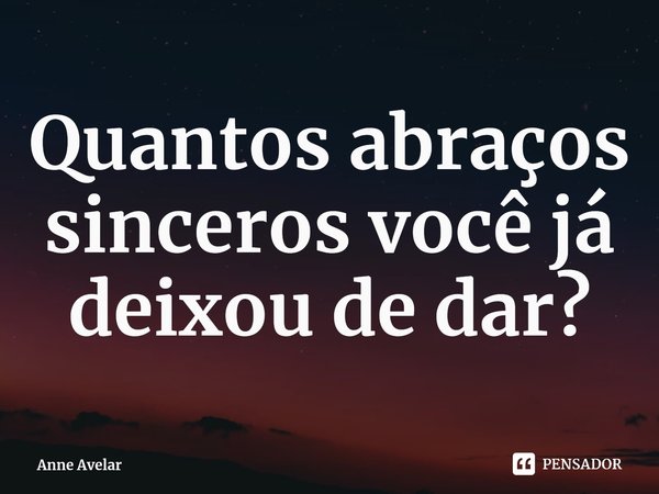 ⁠Quantos abraços sinceros você já deixou de dar?... Frase de Anne Avelar.