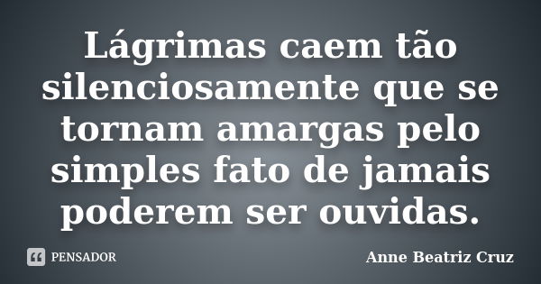 Lágrimas caem tão silenciosamente que se tornam amargas pelo simples fato de jamais poderem ser ouvidas.... Frase de Anne Beatriz Cruz.