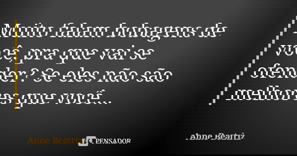 Muito falam bobagens de você, pra que vai se ofender? Se eles não são melhores que você...... Frase de Anne Beatriz.