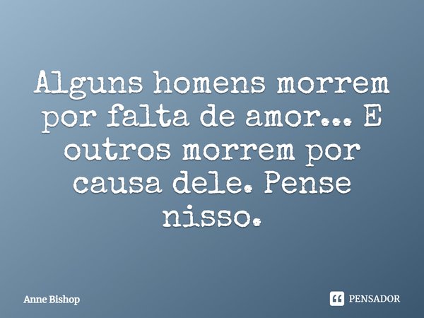⁠Alguns homens morrem por falta de amor... E outros morrem por causa dele. Pense nisso.... Frase de Anne Bishop.