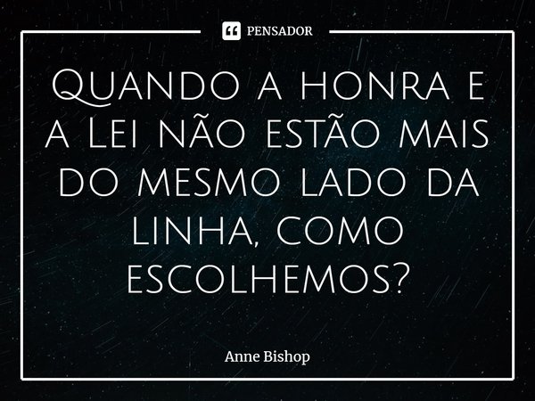 ⁠Quando a honra e a Lei não estão mais do mesmo lado da linha, como escolhemos?... Frase de Anne Bishop.