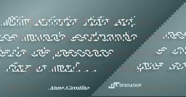 Mim sinto tão só, nesse mundo estranho e cheio de pessoas que só faz o mal...... Frase de Anne Carolina.