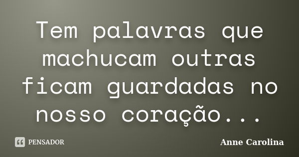 Tem palavras que machucam outras ficam guardadas no nosso coração...... Frase de Anne Carolina.