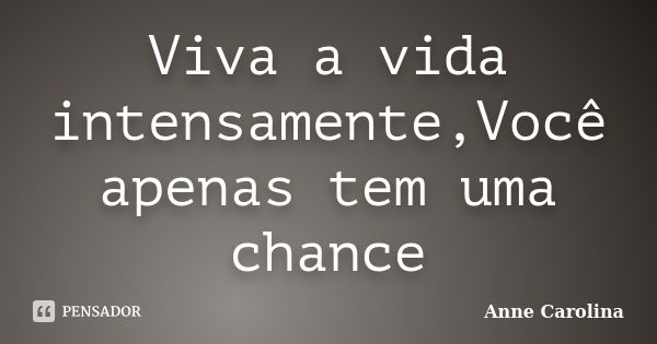 Viva a vida intensamente,Você apenas tem uma chance... Frase de Anne Carolina.