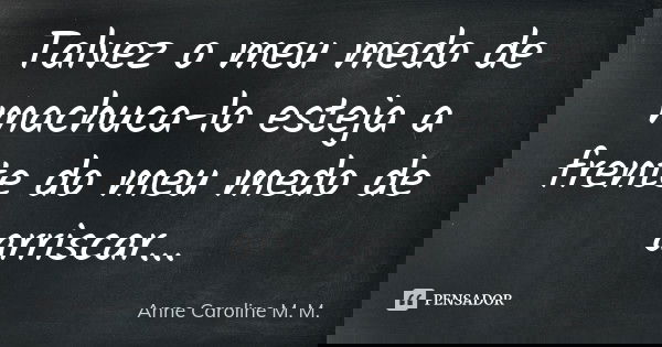 Talvez o meu medo de machuca-lo esteja a frente do meu medo de arriscar...... Frase de Anne Caroline M. M..