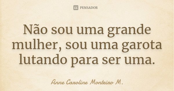 Não sou uma grande mulher, sou uma garota lutando para ser uma.... Frase de Anne Caroline Monteiro M..