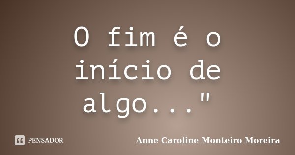 O fim é o início de algo..."... Frase de Anne Caroline Monteiro Moreira.