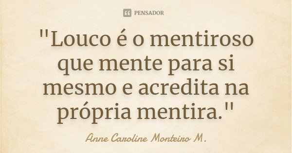 "Louco é o mentiroso que mente para si mesmo e acredita na própria mentira."... Frase de Anne Caroline Monteiro M..