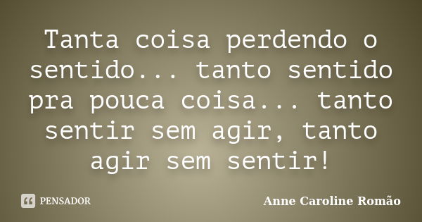 Tanta coisa perdendo o sentido... tanto sentido pra pouca coisa... tanto sentir sem agir, tanto agir sem sentir!... Frase de Anne Caroline Romão.