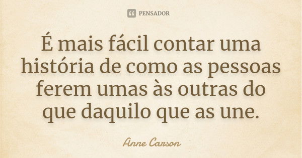 É mais fácil contar uma história de como as pessoas ferem umas às outras do que daquilo que as une.... Frase de Anne Carson.