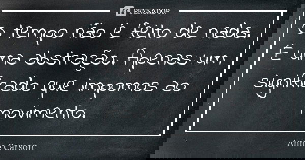 O tempo não é feito de nada. É uma abstração. Apenas um significado que impomos ao movimento.... Frase de Anne Carson.