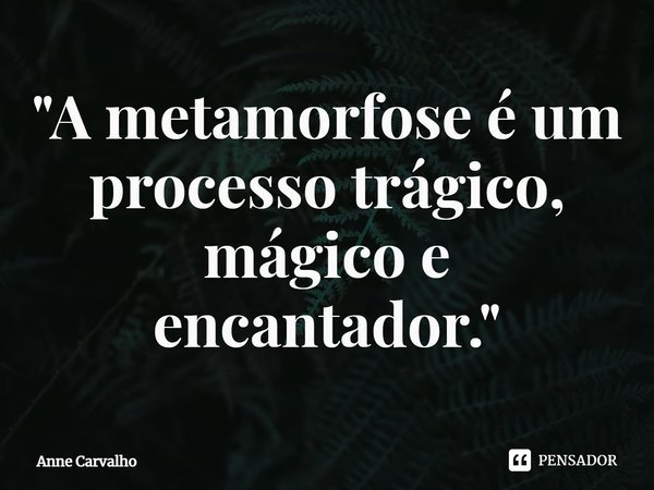 ⁠"A metamorfose é um processo trágico, mágico e encantador."... Frase de Anne Carvalho.
