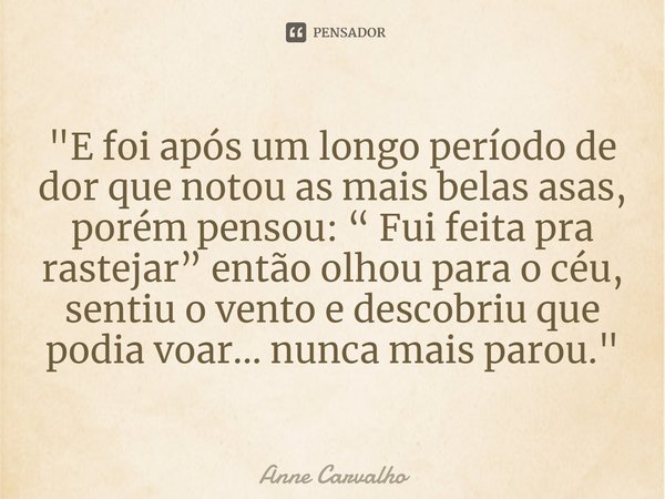 "⁠⁠E foi após um longo período de dor que notou as mais belas asas, porém pensou: “ Fui feita pra rastejar” então olhou para o céu, sentiu o vento e descob... Frase de Anne Carvalho.