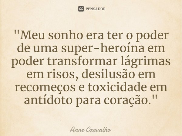 ⁠"Meu sonho era ter o poder de uma super-heroína em poder transformar lágrimas em risos, desilusão em recomeços e toxicidade em antídoto para coração."... Frase de Anne Carvalho.