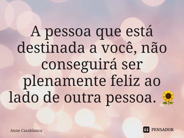 ⁠A pessoa que está destinada a você, não conseguirá ser plenamente feliz ao lado de outra pessoa. 🌻... Frase de Anne Casablanca.