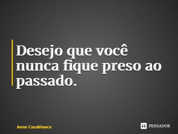 ⁠Desejo que você nunca fique preso ao passado.... Frase de Anne Casablanca.