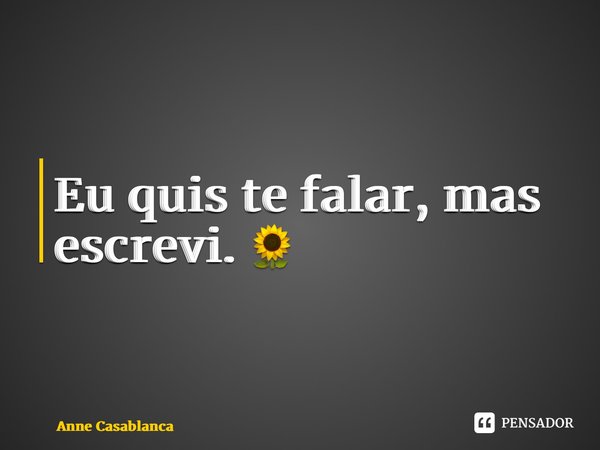 ⁠Eu quis te falar, mas escrevi. 🌻... Frase de Anne Casablanca.