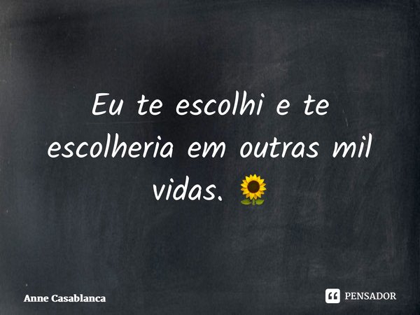 ⁠Eu te escolhi e te escolheria em outras mil vidas. 🌻... Frase de Anne Casablanca.