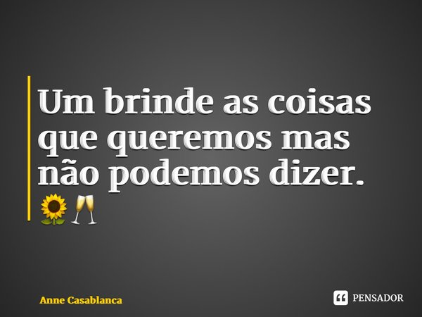 ⁠Um brinde as coisas que queremos mas não podemos dizer. 🌻🥂... Frase de Anne Casablanca.