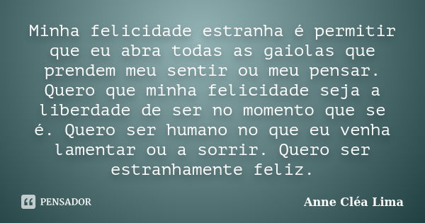 Minha felicidade estranha é permitir que eu abra todas as gaiolas que prendem meu sentir ou meu pensar. Quero que minha felicidade seja a liberdade de ser no mo... Frase de Anne Cléa Lima.