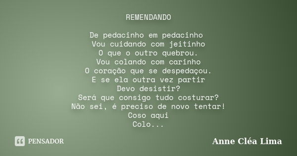 REMENDANDO De pedacinho em pedacinho Vou cuidando com jeitinho O que o outro quebrou. Vou colando com carinho O coração que se despedaçou. E se ela outra vez pa... Frase de Anne Cléa Lima.