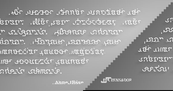 Às vezes tenho vontade de chorar. Não por tristeza, não por alegria. Apenas chorar por chorar. Porque parece que de uma maneira quase mágica, chorar me esvazia ... Frase de Anne Disse.