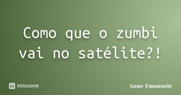 Como que o zumbi vai no satélite?!... Frase de Anne Emanuele.