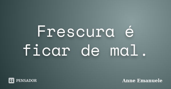 Frescura é ficar de mal.... Frase de Anne Emanuele.