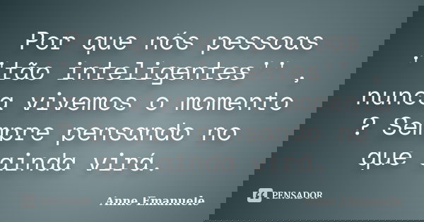 Por que nós pessoas ''tão inteligentes'' , nunca vivemos o momento ? Sempre pensando no que ainda virá.... Frase de Anne Emanuele.