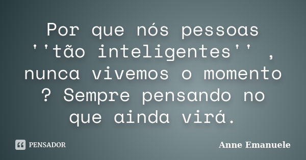 Por que nós pessoas ''tão inteligentes'' , nunca vivemos o momento ? Sempre pensando no que ainda virá.... Frase de Anne Emanuele.