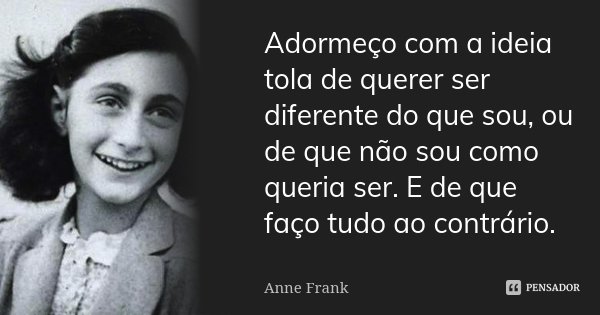 Adormeço com a ideia tola de querer ser diferente do que sou, ou de que não sou como queria ser. E de que faço tudo ao contrário.... Frase de Anne Frank.