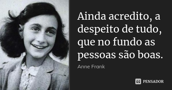 Ainda acredito, a despeito de tudo, que no fundo as pessoas são boas.... Frase de Anne Frank.