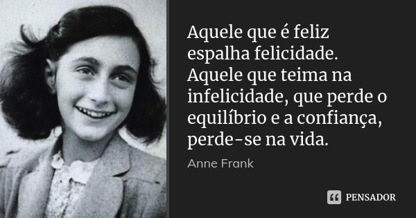 Aquele que é feliz espalha felicidade. Aquele que teima na infelicidade, que perde o equilíbrio e a confiança, perde-se na vida.... Frase de Anne Frank.