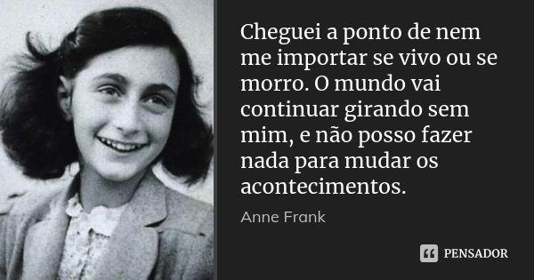 Cheguei a ponto de nem me importar se vivo ou se morro. O mundo vai continuar girando sem mim, e não posso fazer nada para mudar os acontecimentos.... Frase de Anne Frank.