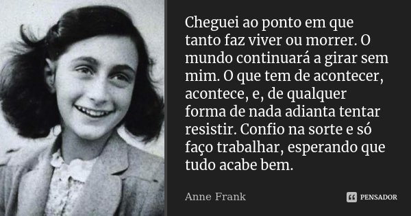 Cheguei ao ponto em que tanto faz viver ou morrer. O mundo continuará a girar sem mim. O que tem de acontecer, acontece, e, de qualquer forma de nada adianta te... Frase de Anne Frank.