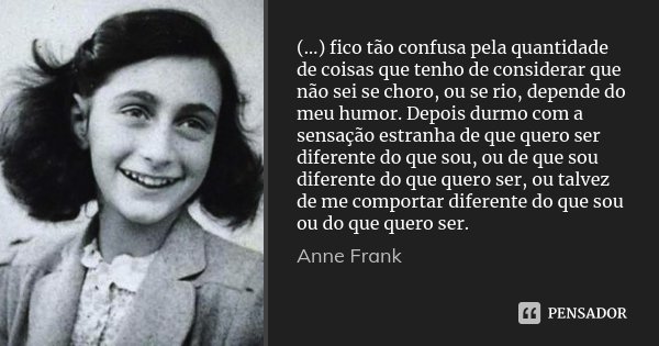 (…) fico tão confusa pela quantidade de coisas que tenho de considerar que não sei se choro, ou se rio, depende do meu humor. Depois durmo com a sensação estran... Frase de Anne Frank.