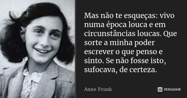 Mas não te esqueças: vivo numa época louca e em circunstâncias loucas. Que sorte a minha poder escrever o que penso e sinto. Se não fosse isto, sufocava, de cer... Frase de Anne Frank.
