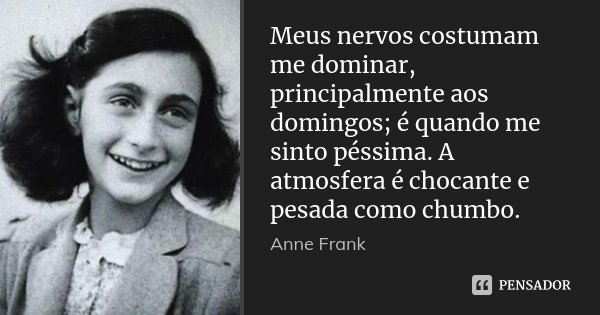 Meus nervos costumam me dominar, principalmente aos domingos; é quando me sinto péssima. A atmosfera é chocante e pesada como chumbo.... Frase de Anne Frank.