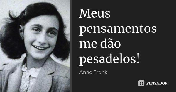 Meus pensamentos me dão pesadelos!... Frase de Anne Frank.
