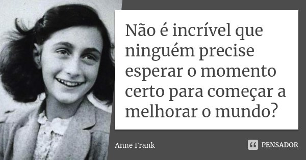 Não é incrível que ninguém precise esperar o momento certo para começar a melhorar o mundo?... Frase de Anne Frank.