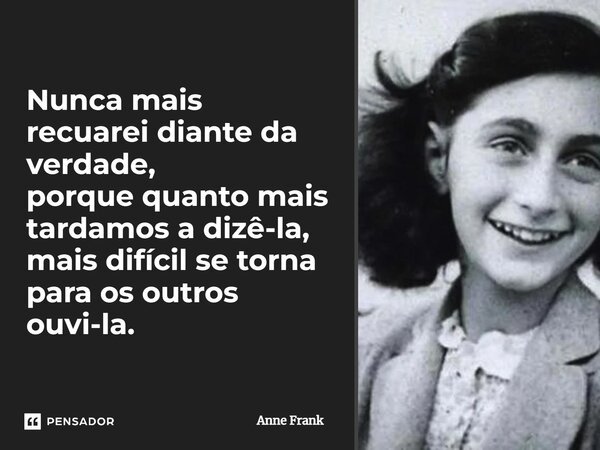 Nunca mais recuarei diante da verdade, porque quanto mais tardamos a dizê-la, mais difícil se torna para os outros ouvi-la.... Frase de Anne Frank.