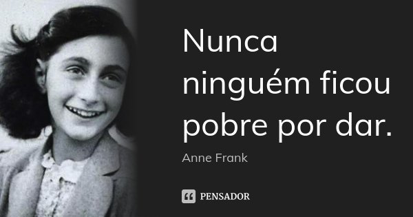 Nunca ninguém ficou pobre por dar.... Frase de Anne Frank.