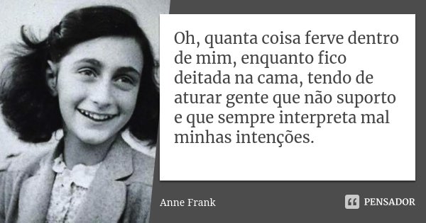 Oh, quanta coisa ferve dentro de mim, enquanto fico deitada na cama, tendo de aturar gente que não suporto e que sempre interpreta mal minhas intenções.... Frase de Anne Frank.