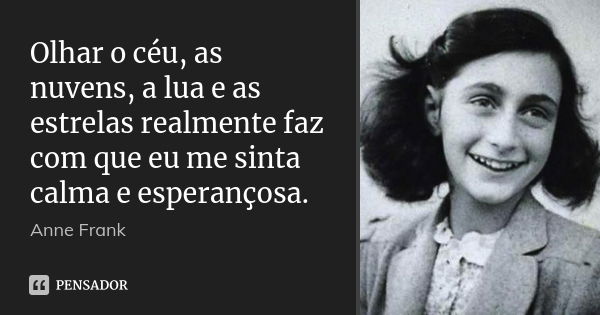 Olhar o céu, as nuvens, a lua e as estrelas realmente faz com que eu me sinta calma e esperançosa.... Frase de Anne Frank.