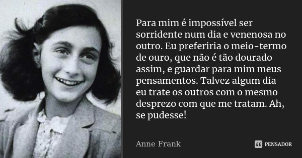 Para mim é impossível ser sorridente num dia e venenosa no outro. Eu preferiria o meio-termo de ouro, que não é tão dourado assim, e guardar para mim meus pensa... Frase de Anne Frank.